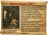 Восстание 1547 г. Иван IV и протопоп Сильвестр во время большого московского пожара 24 июня 1547 года (Павел Плешанов, 1856 год). В том же,1547 году, в Москве занялся сильнейший пожар. Свыше 1700 обгорелых трупов было найдено в городе (жителей было около 100 тыс.), и по Москве поползли слухи, будто 