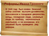 Реформы Ивана Грозного. В 1549 году был созван Земский собор (состав: высшее духовенство, московское и городовое дворянство, купцы, посадские люди, служилые люди по прибору, черносошные крестьяне), и на основании его решений было проведено ряд реформ.