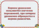 Корнем уравнения называется значение переменной, при котором уравнение обращается в верное равенство.