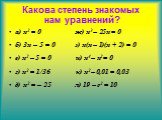 Какова степень знакомых нам уравнений? а) x2 = 0 ж) x3 – 25x = 0 б) 3x – 5 = 0 з) x(x – 1)(x + 2) = 0 в) x2 – 5 = 0 и) x4 – x2 = 0 г) x2 = 1/36 к) x2 – 0,01 = 0,03 д) x2 = – 25 л) 19 – c2 = 10