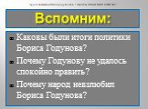 Вспомним: Каковы были итоги политики Бориса Годунова? Почему Годунову не удалось спокойно править? Почему народ невзлюбил Бориса Годунова?