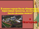 ИСТОРИЯ ПИСЬМЕННОСТИ (50). В каком городе были обнаружены берестяные грамоты, на которых были сделаны записи? в Новгороде