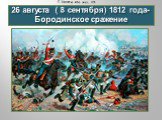 26 августа ( 8 сентября) 1812 года- Бородинское сражение
