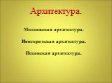 Архитектура. Московская архитектура. Новгородская архитектура. Псковская архитектура.