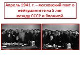 Апрель 1941 г. – московский пакт о нейтралитете на 5 лет между СССР и Японией.