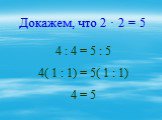 Докажем, что 2 · 2 = 5. 4 : 4 = 5 : 5 4( 1 : 1) = 5( 1 : 1) 4 = 5
