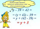 Используя данное правило упростим еще одно выражение: у - 39 + 42 = = (у + 42) - 39 = = у + 3 = у + (42 - 39) =