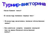 Какие бывают танки? (тяжёлые, лёгкие, средние, плавающие). В каком году появился первый танк? (В России в 1915 году, назывался вездеход). В каком году закончилась Великая Отечественная война? (1945 год – день Победы). Как советские солдаты называли немецкий танк во время Великой отечественной войны?