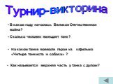 В каком году началась Великая Отечественная война? (22 июня 1941 года). Сколько человек вмещает танк? (4 человека). На каком танке воевали герои из к/фильма «Четыре танкиста и собака» ? (Т - 34). Как называется верхняя часть у танка с дулом? (Башня)