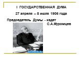 I ГОСУДАРСТВЕННАЯ ДУМА 27 апреля – 8 июля 1906 года Председатель Думы - кадет С.А.Муромцев