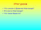 Итог урока. Что узнали о Древнем Новгороде? Кто жил в Новгороде? Что такое береста?