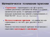 Математическое понимание гармонии. «Гармония – соразмерность частей и целого, слияние различных компонентов объекта в единое органическое целое. В гармонии получают внешнее выявление внутренняя упорядоченность и мера бытия» -Большая Советская Энциклопедия Математическая гармония - это равенство или 