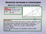 Дано: отрезок АВ. Построить: золотое сечение отрезка АВ, т.е. точку Е так, чтобы . Построение. Построим прямоугольный треугольник, у которого один катет в два раза больше другого. Для этого восстановим в точке В перпендикуляр к прямой АВ и на нем отложим отрезок ВС= . Далее, соединим точки А и С, от