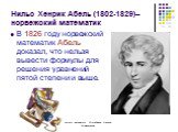 Нильс Хенрик Абель (1802-1829)– норвежский математик. В 1826 году норвежский математик Абель доказал, что нельзя вывести формулы для решения уравнений пятой степени и выше.