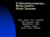 Я обязательно вернусь… Вечер памяти Игоря Талькова. Учитель русского языка и литературы МОУ «Макуловская СОШ» Верхнеуслонского района Республики Татарстан Белкина Татьяна Алексеевна