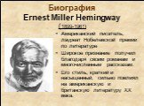 Биография Ernest Miller Hemingway (1899-1961). Американский писатель, лауреат Нобелевской премии по литературе Широкое признание получил благодаря своим романам и многочисленным рассказам. Его стиль, краткий и насыщенный, сильно повлиял на американскую и британскую литературу XX века.