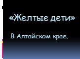 «Желтые дети» В Алтайском крае.