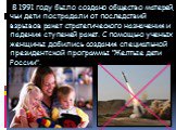 В 1991 году было создано общество матерей, чьи дети пострадали от последствий взрывов ракет стратегического назначения и падения ступеней ракет. С помощью ученых женщины добились создания специальной президентской программы "Желтые дети России".