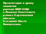 Презентация к уроку экологии учителя МОУ-СОШ с.Розовое Советского района Саратовской области Сахацкой Ольги Николаевны