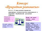 Вопрос: К чему может привести нарушение экологического равновесия в природе? Продолжите развитие событий. Конкурс «Природное равновесие». В Крымском заповеднике расправились с волками…. Вскоре над лесами возникла угроза вымирания. В старой дубраве начали пасти коз и коров…. Вскоре дубраву покинули п