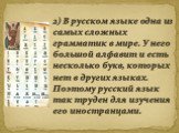 2) В русском языке одна из самых сложных грамматик в мире. У него большой алфавит и есть несколько букв, которых нет в других языках. Поэтому русский язык так труден для изучения его иностранцами.