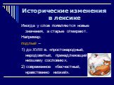 Иногда у слов появляются новые значения, а старые отмирают. Например: подлый – 1) до XVIII в. «простонародный, неродовитый, принадлежащий к низшему сословию»; 2) современное «бесчестный, нравственно низкий».