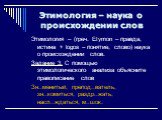 Этимология – (греч. Etymon – правда, истина + logos – понятие, слово) наука о происхождении слов. Задание 3. С помощью этимологического анализа объясните правописание слов Зн..менитый, препод..ватель, зн..комиться, раздр..жать, насл..ждаться, м..шок.