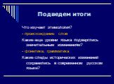 Что изучает этимология? - происхождение слов Какие еще уровни языка подверглись значительным изменениям? - фонетика, грамматика Какие следы исторических изменений сохранились в современном русском языке?