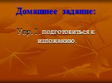 Домашнее задание: Упр. 1. подготовиться к изложению.