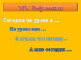 XІV. Рефлексия. Сегодня на уроке я …. На уроке мне …. Я думаю, что сегодня …. А мне сегодня …