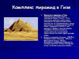 Комплекс пирамид в Гизе. Комплекс пирамид в Гизе находится на плато Гиза в пригороде Каира, Египет. Этот комплекс древних памятников находится на расстоянии около восьми км по направлению в центр пустыни от старого города Гиза на Ниле, примерно в 25 км к юго-западу от Каира в центре города. Пирамид 