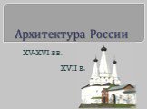 Архитектура России. XV-XVI вв. XVII в.