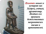 Имхотеп вошел в историю как Мудрец, учёный, архитектор. Позднее его признали божественным покровителем писцов и врачевателей.