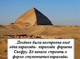 . Позднее была построена ещё одна пирамида- пирамида фараона Снефру. Её начали строить в форме ступенчатой пирамиды.