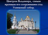 Центром Владимира, самым крупным его сооружением стал Успенский собор.