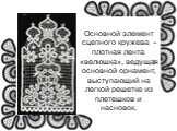 Основной элемент сцепного кружева - плотная лента «велюшка», ведущая основной орнамент, выступающий на легкой решетке из плетешков и насновок.