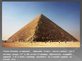 Самая большая из пирамид – пирамида Хеопса – имела в начале 146 м высоты, теперь 137 м. На месте её вершины образовалась площадка шириной в 10 м. Вход в гробницу находится на северной стороне на высоте 16 м.
