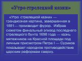 «Утро стрелецкой казни». «Утро стрелецкой казни» — грандиозная картина, завершенная в 1881— производит фурор. Избрав сюжетом финальный эпизод последнего стрелецкого бунта 1698 года — казнь мятежников на Красной площади под личным присмотром Петра I — Суриков показывает народное противодействие царск