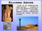 Колонны Ашоки. Едва ли не древнейшими памятниками индийской культуры являются колонны, на которых высечены надписи Ашоки. Знаменитая скульптура львов венчала колонну.