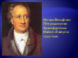 Иоганн Вольфганг Гёте родился во Франкфурте-на-Майне 28 августа 1749 года.