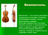 Виолончель. Виолончель – это струнно-смычковый музыкальный инструмент. По форме он напоминает скрипку, сильно увеличенную в размере. Если звук скрипки схож с высоким женским голосом, то звук виолончели можно сравнить с низким мужским голосом. Инструмент довольно тяжелый, поэтому он ставится на пол, 