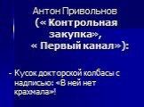 Антон Привольнов (« Контрольная закупка», « Первый канал»): - Кусок докторской колбасы с надписью: «В ней нет крахмала»!