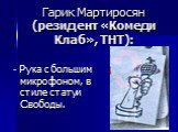 Гарик Мартиросян (резидент «Комеди Клаб», ТНТ): - Рука с большим микрофоном, в стиле статуи Свободы.