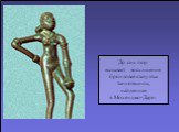 До сих пор вызывает восхищение бронзовая статуэтка танцовщицы, найденная в Мохенджо-Даро.