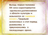 Вывод: первая половина XIX века характеризуется крупными достижениями в области культуры и называется ее «золотым веком». Традиции заложенные в этот период развивались и приумножались в последующее время.