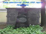 Умер композитор 29 мая 1910 года в Петербурге.