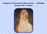 Людмила Ивановна Шестакова – любимая сестра М.И. Глинки