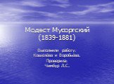Модест Мусоргский (1839-1881). Выполнили работу: Кошелёва и Воробьёва. Проверила: Чимбур Л.С.