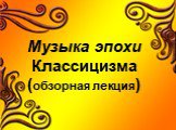 Музыка эпохи Классицизма (обзорная лекция)