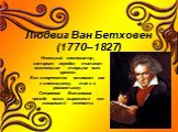 Людвиг Ван Бетховен (1770–1827). Немецкий композитор, которого нередко считают величайшим творцом всех времен. Его творчество относят как к классицизму, так и к романтизму. Сочинения Бетховена - прежде всего выражение его гениальной личности.